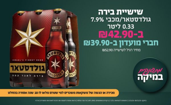 בחודש נובמבר 2025-מתפנקים-שישיית בירה גולדסטאר/מכבי 7.9% 0.33 ליטר,1 יחידות ב42.9 שקלים,מחיר רגיל-52.9,ברקודים משתתפים-4741, 697,מכירה או הגשה של משקאות משכרים למי שטרם מלאו לו 18 שנים - אסורה
