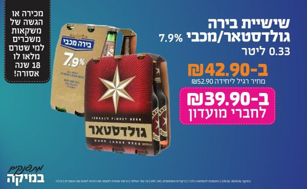 בחודש אפריל 2026-מתפנקים-שישיית בירה גולדסטאר/מכבי 7.9% 0.33 ליטר,1 יחידות ב42.9 או39.9לחברי מועדוןשקלים,מחיר רגיל-52.9,ברקודים משתתפים-741, 697. מכירה או הגשה של משקאות משכרים למי שטרם מלאו לו 18 שנים - אסורה