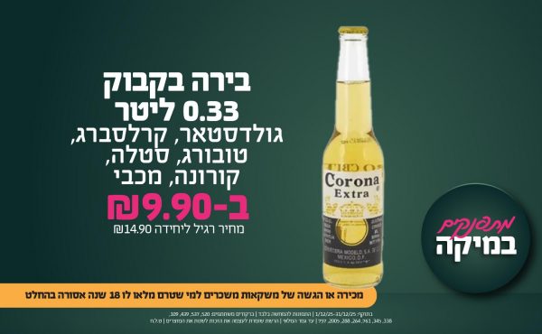 בחודש דצמבר 2025-מתפנקים-בירה בקבוק 0.33: גולדסטאר, קרלסברג, טובורג, סטלה, קורונה, מכבי,1 יחידות ב9.9 שקלים,מחיר רגיל-14.9,ברקודים משתתפים-520, 537, 439, 109, 338, 345, 761, 264, 288, 2005, 757. מכירה או הגשה של משקאות משכרים למי שטרם מלאו לו 18 שנים - אסורה