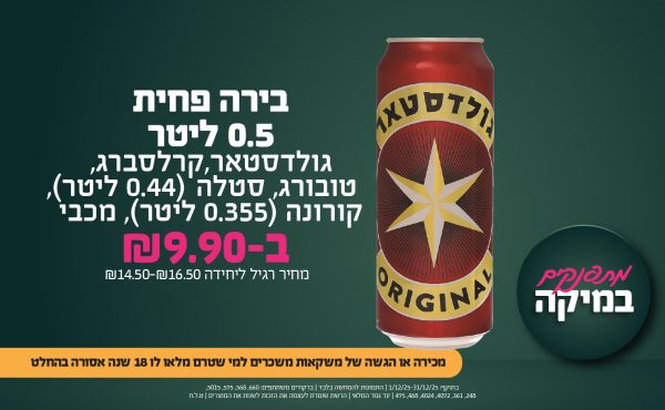 בחודש דצמבר 2025-מתפנקים-בירה פחית 0.5: גולדסטאר,קרלסברג, טובורג, סטלה (0.44 ליטר), קורונה (0.355 ליטר), מכבי,1 יחידות ב9.9 שקלים,מחיר רגיל-14.5-16.5,ברקודים משתתפים-660, 568, 575, 5015, 248, 361, 4072, 4024, 468, . מכירה או הגשה של משקאות משכרים למי שטרם מלאו לו 18 שנים - אסורה